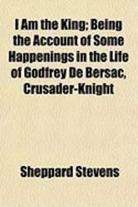 Produktbild: I Am the King; Being the Account of Some Happenings in the Life of Godfrey de Bersac, Crusader-Knight