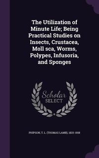 Produktbild: The Utilization of Minute Life; Being Practical Studies on Insects, Crustacea, Moll sca, Worms, Polypes, Infusoria, and Sponges