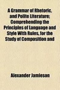 Produktbild: A Grammar of Rhetoric, and Polite Literature; Comprehending the Principles of Language and Style with Rules, for the Study of Composition and