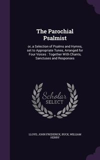 Produktbild: The Parochial Psalmist: Or, a Selection of Psalms and Hymns, Set to Appropriate Tunes, Arranged for Four Voices: Together with Chants, Sanctus