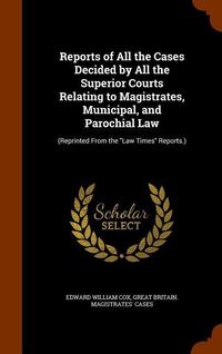 Produktbild: Reports of All the Cases Decided by All the Superior Courts Relating to Magistrates, Municipal, and Parochial Law: (Reprinted From the "Law Times" Rep