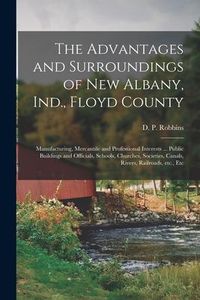 Produktbild: The Advantages and Surroundings of New Albany, Ind., Floyd County: Manufacturing, Mercantile and Professional Interests ... Public Buildings and Offic