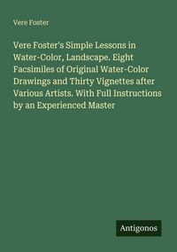 Produktbild: Vere Foster's Simple Lessons in Water-Color, Landscape. Eight Facsimiles of Original Water-Color Drawings and Thirty Vignettes after Various Artists. With Full Instructions by an Experienced Master
