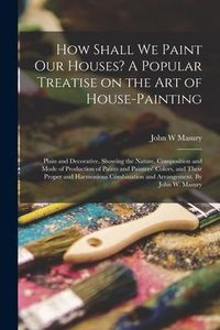 Produktbild: How Shall We Paint Our Houses? A Popular Treatise on the Art of House-painting: Plain and Decorative. Showing the Nature, Composition and Mode of Prod