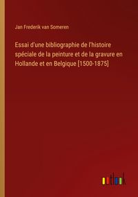 Produktbild: Essai d'une bibliographie de l'histoire sp&eacute;ciale de la peinture et de la gravure en Hollande et en Belgique [1500-1875]