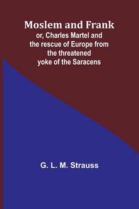 Produktbild: Moslem and Frank; or, Charles Martel and the rescue of Europe from the threatened yoke of the Saracens