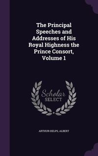 Produktbild: The Principal Speeches and Addresses of His Royal Highness the Prince Consort, Volume 1