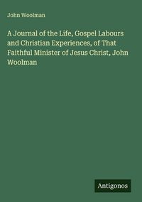 Produktbild: A Journal of the Life, Gospel Labours and Christian Experiences, of That Faithful Minister of Jesus Christ, John Woolman