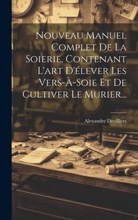 Produktbild: Nouveau Manuel Complet De La Soierie, Contenant L'art D'&eacute;lever Les Vers-&agrave;-soie Et De Cultiver Le Murier...