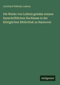 Produktbild: Die Werke von Leibniz gem&auml;ss seinem hanschriftlichen Nachlasse in der K&ouml;niglichen Bibliothek zu Hannover