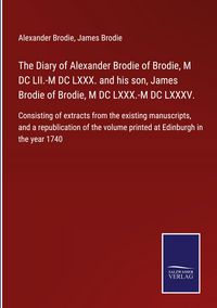 Produktbild: The Diary of Alexander Brodie of Brodie, M DC LII.-M DC LXXX. and his son, James Brodie of Brodie, M DC LXXX.-M DC LXXXV.