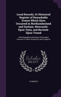 Produktbild: Local Records, Or Historical Register of Remarkable Events Which Have Occurred in Northumberland and Durham, Newcastle-Upon-Tyne, and Berwick-Upon-Tweed
