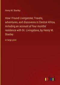 Produktbild: How I Found Livingstone; Travels, adventures, and discoveres in Central Africa, including an account of four months' residence with Dr. Livingstone, by Henry M. Stanley