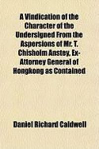 Produktbild: A Vindication of the Character of the Undersigned from the Aspersions of Mr. T. Chisholm Anstey, Ex-Attorney General of Hongkong as Contained