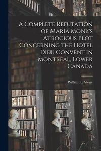 Produktbild: A Complete Refutation of Maria Monk's Atrocious Plot Concerning the Hotel Dieu Convent in Montreal, Lower Canada [microform]