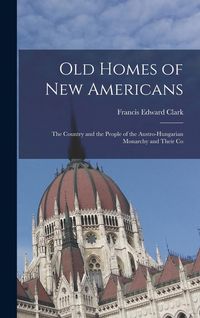 Produktbild: Old Homes of New Americans: The Country and the People of the Austro-Hungarian Monarchy and Their Co