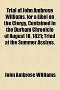 Produktbild: Trial of John Ambrose Williams, for a Libel on the Clergy, Contained in the Durham Chronicle of August 18, 1821; Tried at the Summer Assizes,