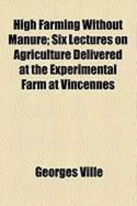 Produktbild: High Farming Without Manure; Six Lectures on Agriculture Delivered at the Experimental Farm at Vincennes
