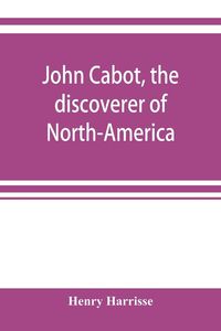 Produktbild: John Cabot, the discoverer of North-America and Sebastian, his son; a chapter of the maritime history of England under the Tudors, 1496-1557