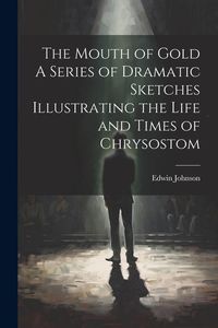 Produktbild: The Mouth of Gold A Series of Dramatic Sketches Illustrating the Life and Times of Chrysostom
