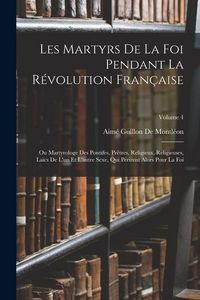 Produktbild: Les Martyrs De La Foi Pendant La R&eacute;volution Fran&ccedil;aise: Ou Martyrologe Des Pontifes, Pr&ecirc;tres, Religieux, Religieuses, La&iuml;cs De L'un Et L'autre Sexe, Qu