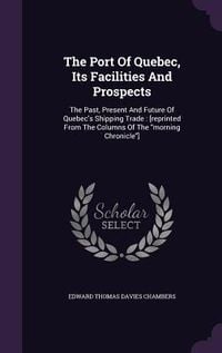 Produktbild: The Port Of Quebec, Its Facilities And Prospects: The Past, Present And Future Of Quebec's Shipping Trade: [reprinted From The Columns Of The morning
