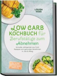 Produktbild: Low Carb Kochbuch f&uuml;r Berufst&auml;tige zum Abnehmen: Schnelle, s&auml;ttigende Low Carb Rezepte zum gesunden Abnehmen in Job & Alltag &ndash; inkl. 30-Tage-Ern&auml;hrungsplan, Meal-Prep, Wraps, Shakes uvm.