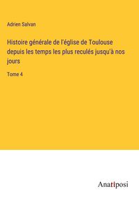Produktbild: Histoire g&eacute;n&eacute;rale de l'&eacute;glise de Toulouse depuis les temps les plus recul&eacute;s jusqu'&agrave; nos jours