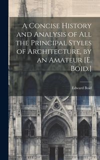 Produktbild: A Concise History and Analysis of All the Principal Styles of Architecture, by an Amateur [E. Boid.]