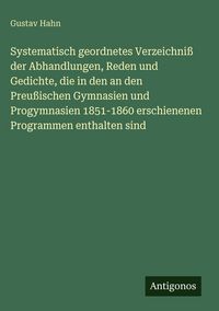 Produktbild: Systematisch geordnetes Verzeichni&szlig; der Abhandlungen, Reden und Gedichte, die in den an den Preu&szlig;ischen Gymnasien und Progymnasien 1851-1860 erschiene