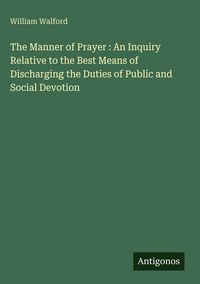 Produktbild: The Manner of Prayer : An Inquiry Relative to the Best Means of Discharging the Duties of Public and Social Devotion