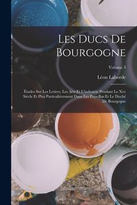 Produktbild: Les Ducs De Bourgogne: &Eacute;tudes Sur Les Lettres, Les Arts Et L'industrie Pendant Le Xve Si&egrave;cle Et Plus Particuli&egrave;rement Dans Les Pays-Bas Et Le