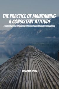 Produktbild: The Practice Of Maintaining a Consistent Attitude! A Guide to Become Consistency for Everything For Your Future Success