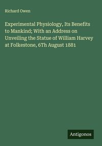 Produktbild: Experimental Physiology, Its Benefits to Mankind; With an Address on Unveiling the Statue of William Harvey at Folkestone, 6Th August 1881