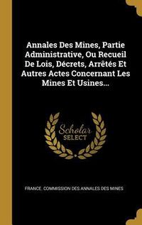 Produktbild: Annales Des Mines, Partie Administrative, Ou Recueil De Lois, D&eacute;crets, Arr&ecirc;t&eacute;s Et Autres Actes Concernant Les Mines Et Usines...