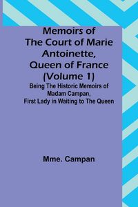 Produktbild: Memoirs of the Court of Marie Antoinette, Queen of France (Volume 1); Being the Historic Memoirs of Madam Campan, First Lady in Waiting to the Queen