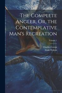 Produktbild: The Complete Angler, Or, the Contemplative Man's Recreation; Volume 1