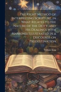 Produktbild: The Right Method of Interpreting Scripture, in What Relates to the Nature of the Deity, and His Dealings With Mankind, Illustrated in a Discourse on Predestination