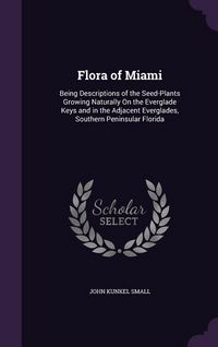 Produktbild: Flora of Miami: Being Descriptions of the Seed-Plants Growing Naturally On the Everglade Keys and in the Adjacent Everglades, Southern