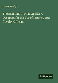 Produktbild: The Elements of Field Artillery. Designed for the Use of Infantry and Cavalry Officers