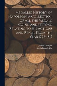 Produktbild: Medallic History of Napoleon. A Collection of all the Medals, Coins, and Jettons, Relating to his Actions and Reign. From the Year 1796-1815