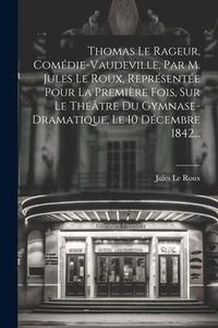 Produktbild: Thomas Le Rageur, Com&eacute;die-vaudeville, Par M. Jules Le Roux, Repr&eacute;sent&eacute;e Pour La Premi&egrave;re Fois, Sur Le Th&eacute;&acirc;tre Du Gymnase-dramatique, Le 10 D&eacute;cembre 18