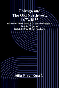 Produktbild: Chicago and the Old Northwest, 1673-1835; A study of the evolution of the northwestern frontier, together with a history of Fort Dearborn