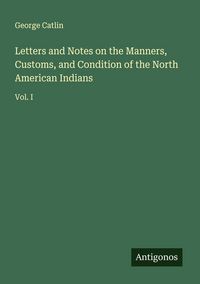 Produktbild: Letters and Notes on the Manners, Customs, and Condition of the North American Indians