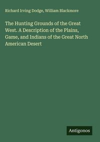 Produktbild: The Hunting Grounds of the Great West. A Description of the Plains, Game, and Indians of the Great North American Desert