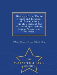 Produktbild: History of the War in France and Belgium, 1815; containing minute details of the battles of Quatre-Bras, Ligny, Wavre, and Waterloo. - War College Ser