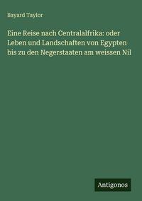 Produktbild: Eine Reise nach Centralalfrika: oder Leben und Landschaften von Egypten bis zu den Negerstaaten am weissen Nil