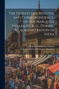 Produktbild: The Despatches, Minutes, and Correspondence, of the Marquess Wellesley, K. G., During His Administration in India; Volume 1