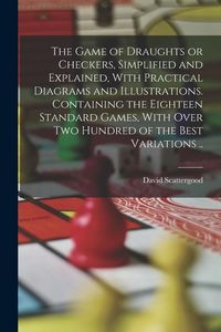 Produktbild: The Game of Draughts or Checkers, Simplified and Explained, With Practical Diagrams and Illustrations. Containing the Eighteen Standard Games, With Ov