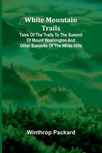 Produktbild: White Mountain Trails ; Tales of the Trails to the Summit of Mount Washington and other Summits of the White Hills